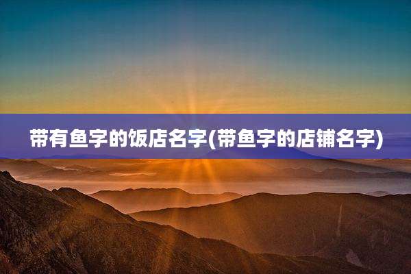带有鱼字的饭店名字(带鱼字的店铺名字)