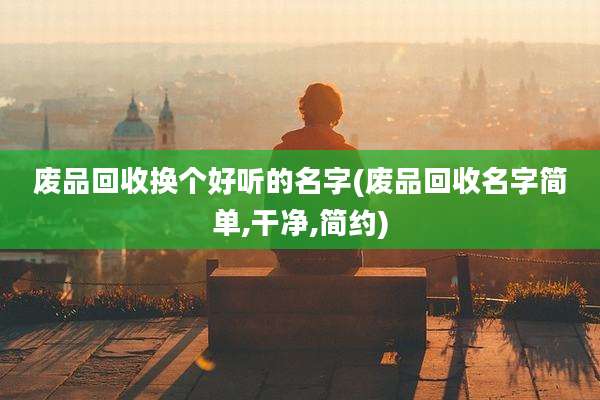 废品回收换个好听的名字(废品回收名字简单,干净,简约)