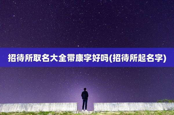招待所取名大全带康字好吗(招待所起名字)