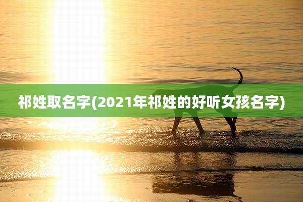 祁姓取名字(2021年祁姓的好听女孩名字)
