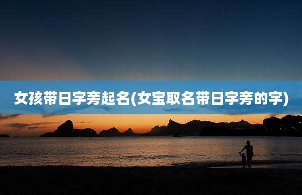 女孩带日字旁起名(女宝取名带日字旁的字)