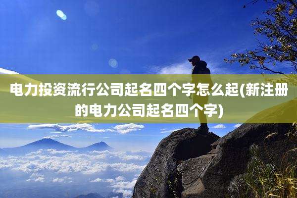 电力投资流行公司起名四个字怎么起(新注册的电力公司起名四个字)