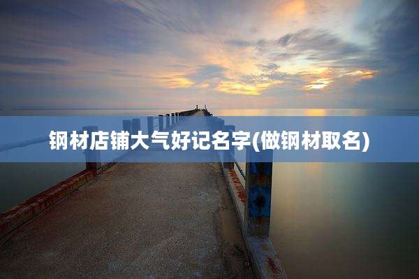 钢材店铺大气好记名字(做钢材取名)