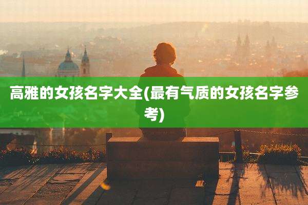 高雅的女孩名字大全(最有气质的女孩名字参考)