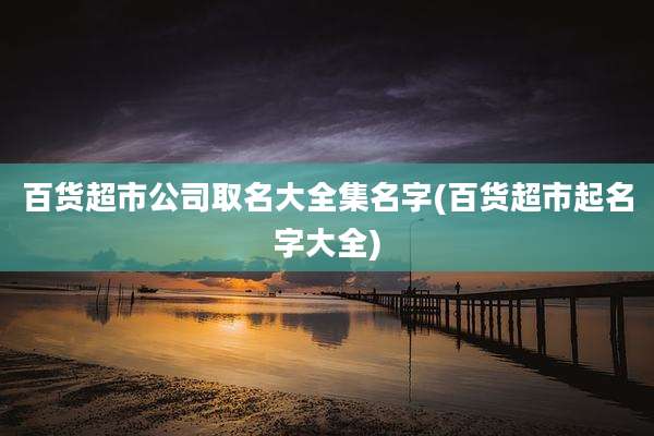 百货超市公司取名大全集名字(百货超市起名字大全)