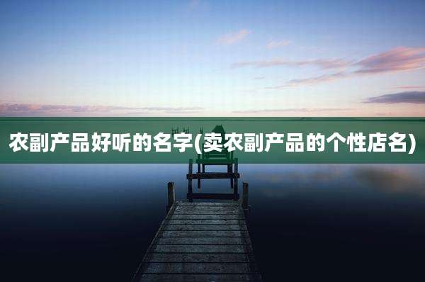 农副产品好听的名字(卖农副产品的个性店名)