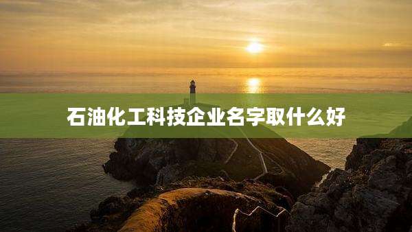 石油化工科技企业名字取什么好