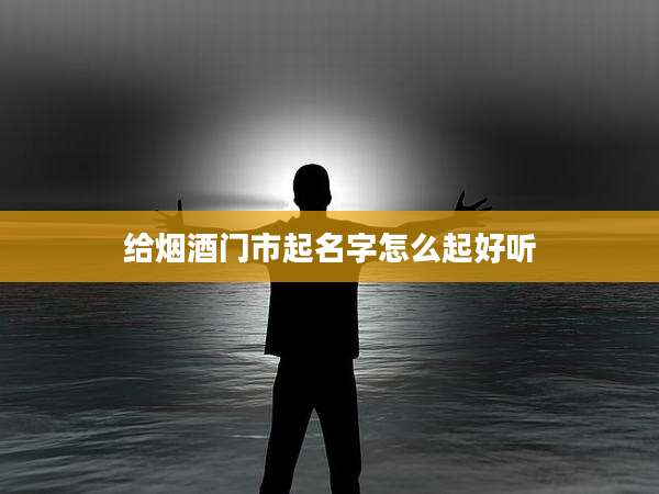 给烟酒门市起名字怎么起好听