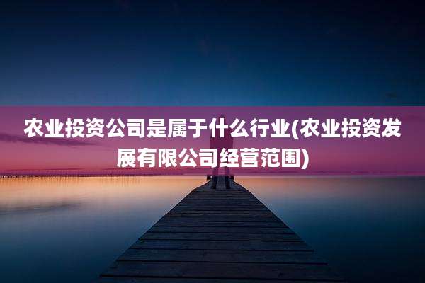 农业投资公司是属于什么行业(农业投资发展有限公司经营范围)