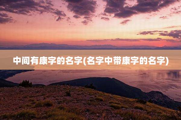 中间有康字的名字(名字中带康字的名字)