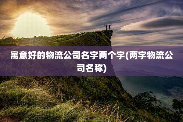寓意好的物流公司名字两个字(两字物流公司名称)