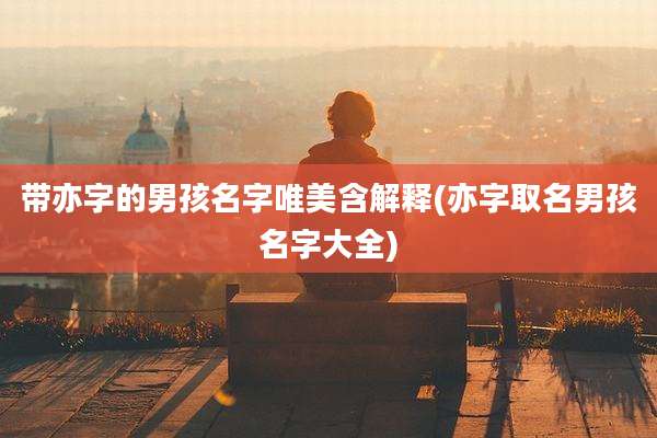 带亦字的男孩名字唯美含解释(亦字取名男孩名字大全)