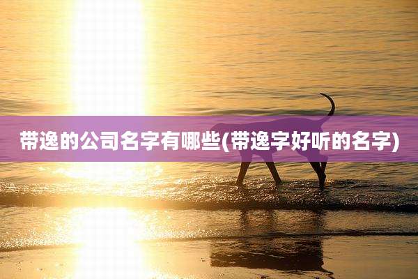 带逸的公司名字有哪些(带逸字好听的名字)