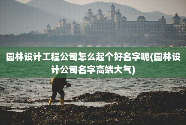 园林设计工程公司怎么起个好名字呢(园林设计公司名字高端大气)