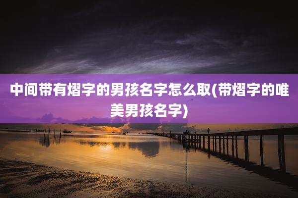 中间带有熠字的男孩名字怎么取(带熠字的唯美男孩名字)