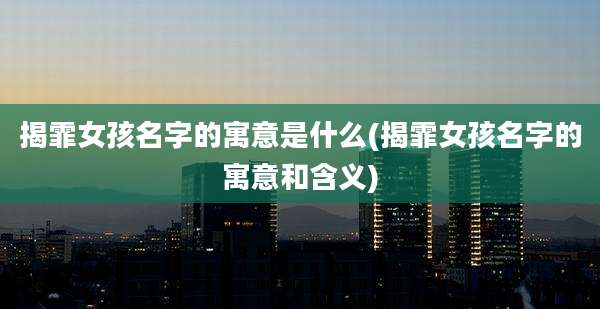 揭霏女孩名字的寓意是什么(揭霏女孩名字的寓意和含义)