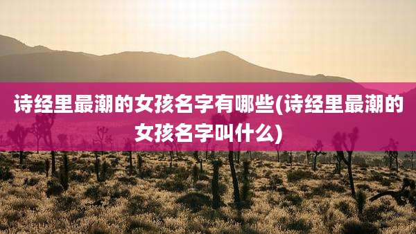 诗经里最潮的女孩名字有哪些(诗经里最潮的女孩名字叫什么)