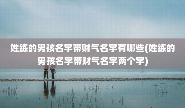 姓练的男孩名字带财气名字有哪些(姓练的男孩名字带财气名字两个字)
