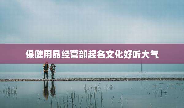 保健用品经营部起名文化好听大气
