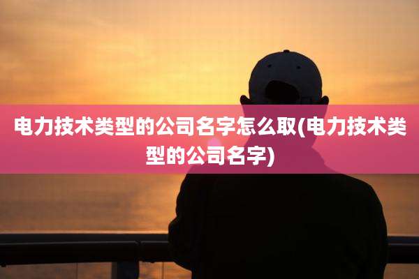 电力技术类型的公司名字怎么取(电力技术类型的公司名字)