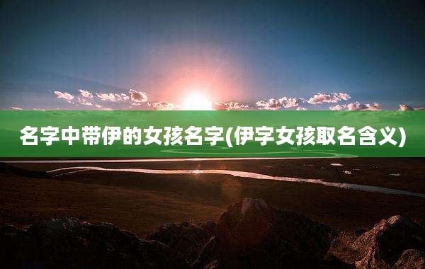 名字中带伊的女孩名字(伊字女孩取名含义)