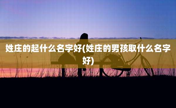 姓庄的起什么名字好(姓庄的男孩取什么名字好)