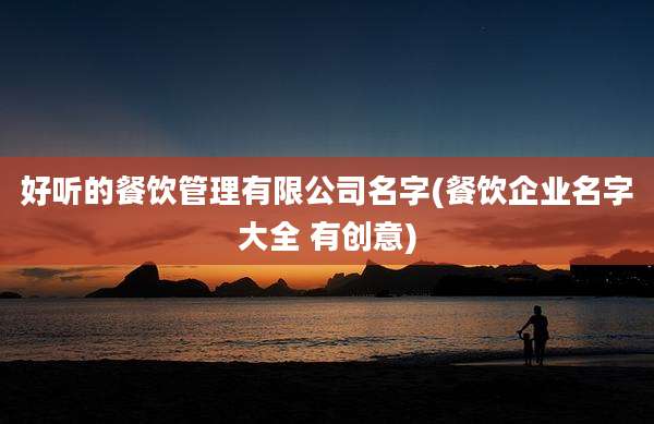 好听的餐饮管理有限公司名字(餐饮企业名字大全 有创意)