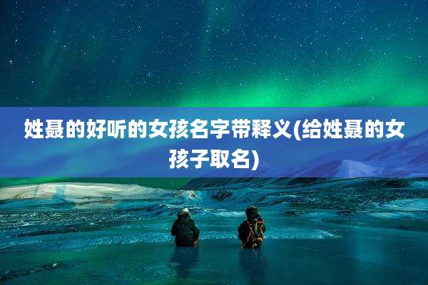 姓聂的好听的女孩名字带释义(给姓聂的女孩子取名)