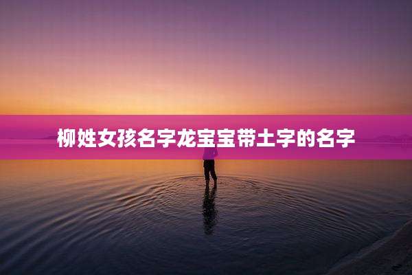 柳姓女孩名字龙宝宝带土字的名字