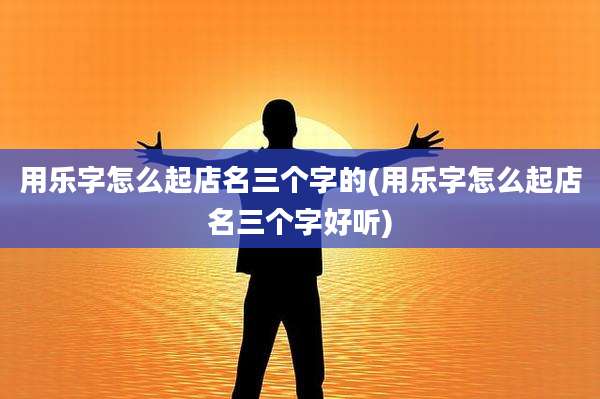 用乐字怎么起店名三个字的(用乐字怎么起店名三个字好听)