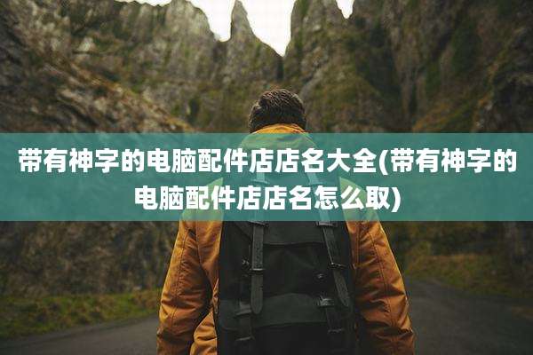 带有神字的电脑配件店店名大全(带有神字的电脑配件店店名怎么取)