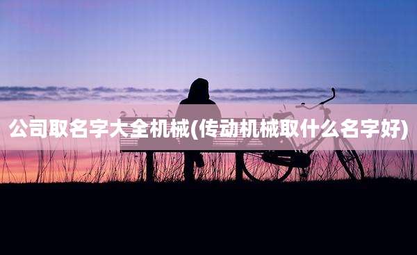 公司取名字大全机械(传动机械取什么名字好)