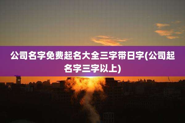 公司名字免费起名大全三字带日字(公司起名字三字以上)