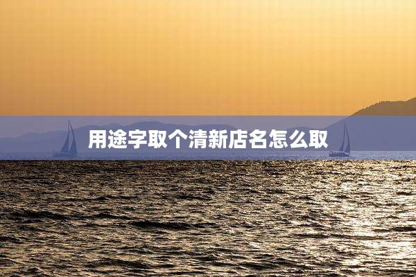 用途字取个清新店名怎么取