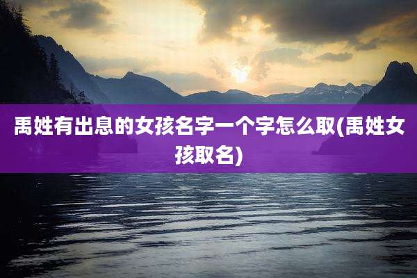 禹姓有出息的女孩名字一个字怎么取(禹姓女孩取名)