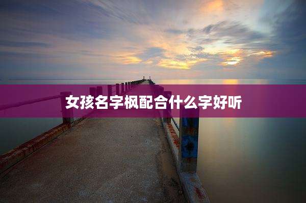 女孩名字枫配合什么字好听