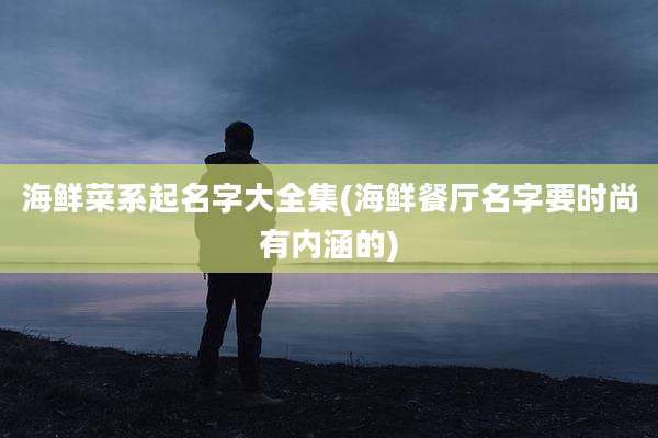 海鲜菜系起名字大全集(海鲜餐厅名字要时尚有内涵的)