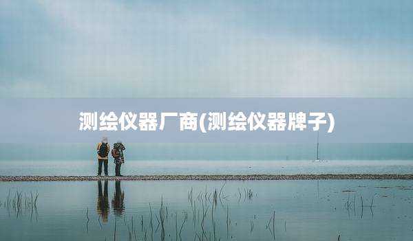 测绘仪器厂商(测绘仪器牌子)