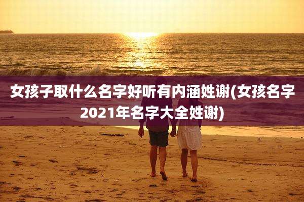 女孩子取什么名字好听有内涵姓谢(女孩名字2021年名字大全姓谢)