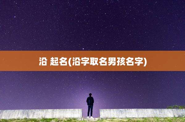 沿 起名(沿字取名男孩名字)