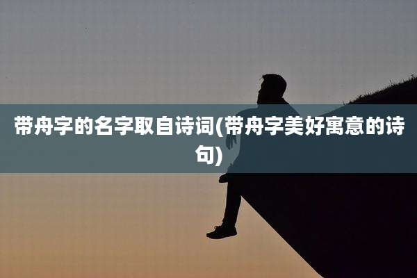 带舟字的名字取自诗词(带舟字美好寓意的诗句)