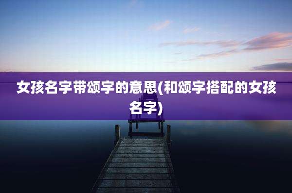女孩名字带颂字的意思(和颂字搭配的女孩名字)