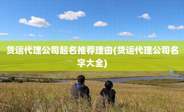 货运代理公司起名推荐理由(货运代理公司名字大全)