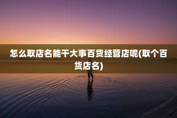 怎么取店名能干大事百货经营店呢(取个百货店名)