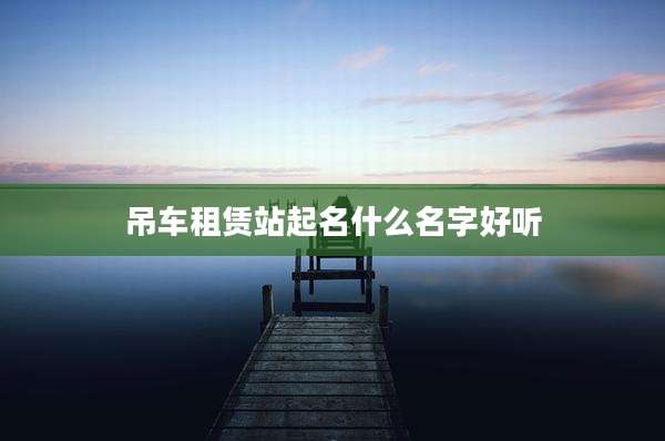 吊车租赁站起名什么名字好听