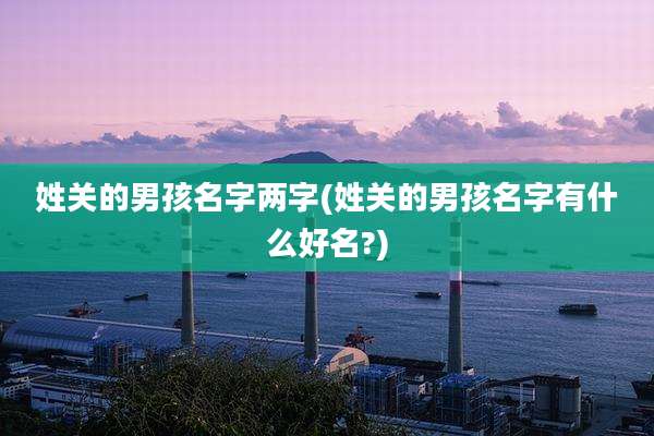 姓关的男孩名字两字(姓关的男孩名字有什么好名?)