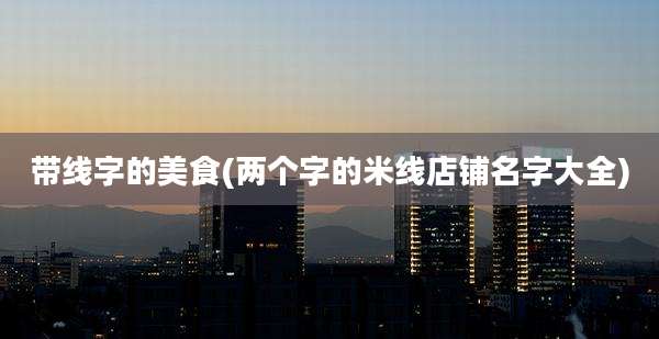 带线字的美食(两个字的米线店铺名字大全)