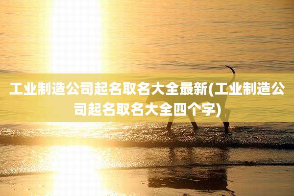 工业制造公司起名取名大全最新(工业制造公司起名取名大全四个字)