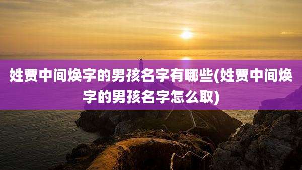 姓贾中间焕字的男孩名字有哪些(姓贾中间焕字的男孩名字怎么取)