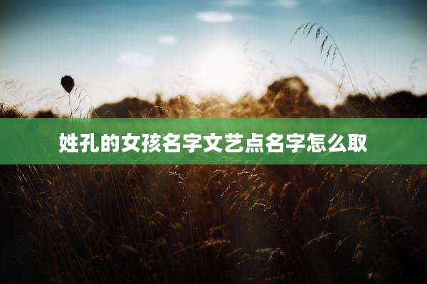 姓孔的女孩名字文艺点名字怎么取